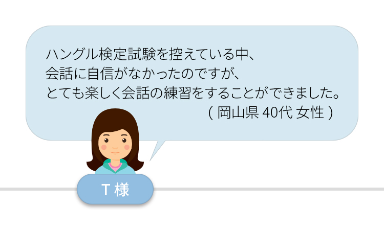 ハングル検定試験を控えている中、会話に自身がなかったのですが、とても楽しく会話の練習をすることができました。（岡山県４０代女性）